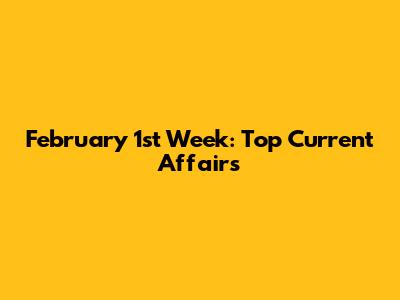 February 1st Week: Top Current Affairs