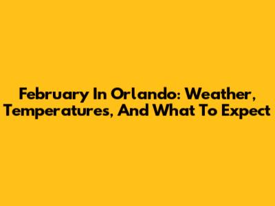 February In Orlando: Weather, Temperatures, And What To Expect