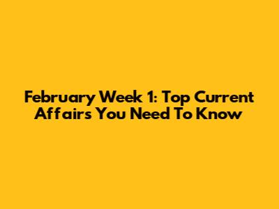 February Week 1: Top Current Affairs You Need To Know