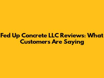 Fed Up Concrete LLC Reviews: What Customers Are Saying