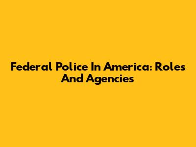Federal Police In America: Roles And Agencies