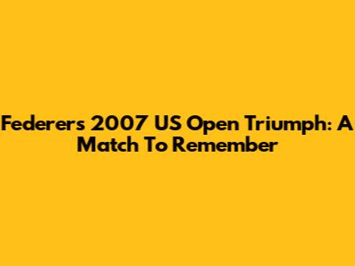Federer's 2007 US Open Triumph: A Match To Remember