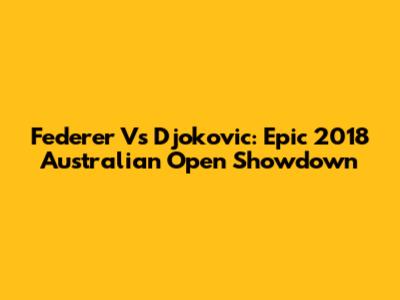 Federer Vs Djokovic: Epic 2018 Australian Open Showdown
