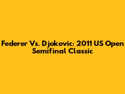 Federer Vs. Djokovic: 2011 US Open Semifinal Classic