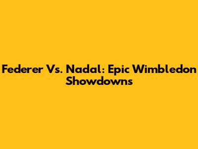 Federer Vs. Nadal: Epic Wimbledon Showdowns