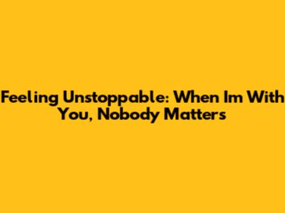 Feeling Unstoppable: When I'm With You, Nobody Matters