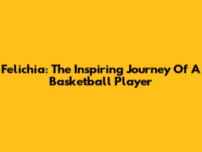Felichia: The Inspiring Journey Of A Basketball Player