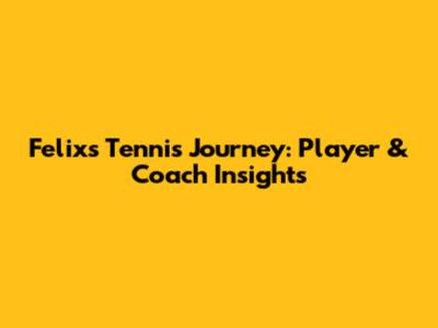 Felix's Tennis Journey: Player & Coach Insights