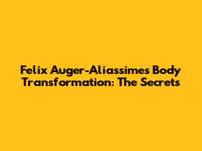 Felix Auger-Aliassime's Body Transformation: The Secrets