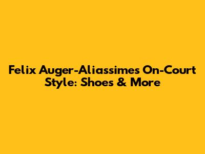 Felix Auger-Aliassime's On-Court Style: Shoes & More