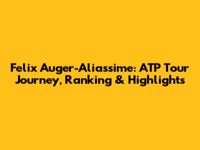 Felix Auger-Aliassime: ATP Tour Journey, Ranking & Highlights