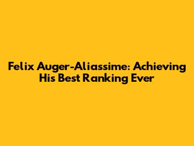 Felix Auger-Aliassime: Achieving His Best Ranking Ever