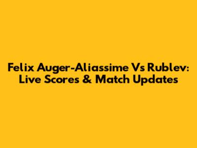 Felix Auger-Aliassime Vs Rublev: Live Scores & Match Updates
