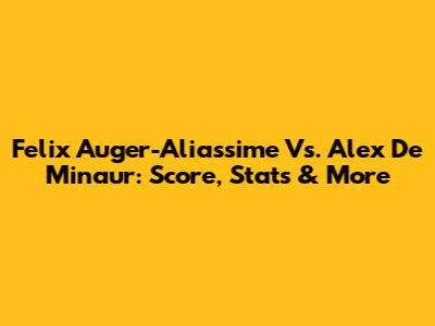 Felix Auger-Aliassime Vs. Alex De Minaur: Score, Stats & More