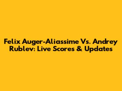 Felix Auger-Aliassime Vs. Andrey Rublev: Live Scores & Updates
