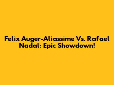 Felix Auger-Aliassime Vs. Rafael Nadal: Epic Showdown!