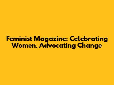 Feminist Magazine: Celebrating Women, Advocating Change