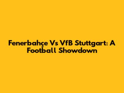 Fenerbahçe Vs VfB Stuttgart: A Football Showdown