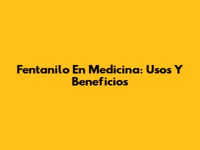 Fentanilo En Medicina: Usos Y Beneficios