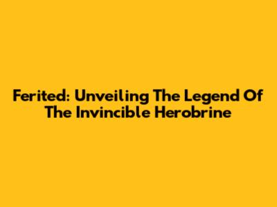 Ferited: Unveiling The Legend Of The Invincible Herobrine