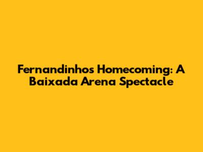 Fernandinho's Homecoming: A Baixada Arena Spectacle