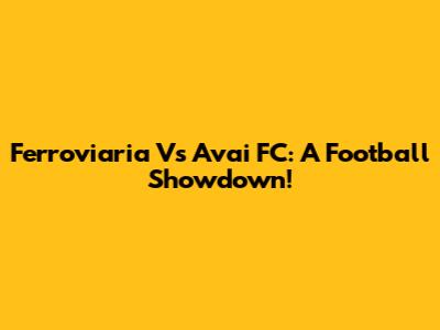 Ferroviaria Vs Avai FC: A Football Showdown!