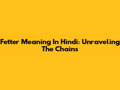 Fetter Meaning In Hindi: Unraveling The Chains
