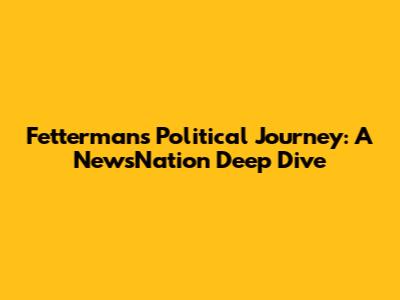 Fetterman's Political Journey: A NewsNation Deep Dive