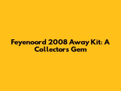 Feyenoord 2008 Away Kit: A Collector's Gem