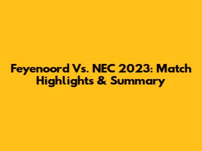 Feyenoord Vs. NEC 2023: Match Highlights & Summary