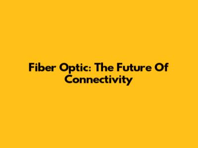 Fiber Optic: The Future Of Connectivity