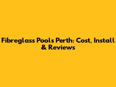 Fibreglass Pools Perth: Cost, Install & Reviews