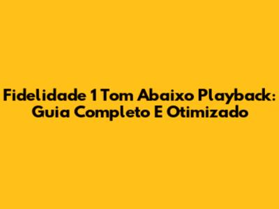 Fidelidade 1 Tom Abaixo Playback: Guia Completo E Otimizado