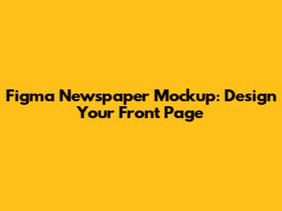 Figma Newspaper Mockup: Design Your Front Page