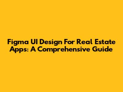 Figma UI Design For Real Estate Apps: A Comprehensive Guide
