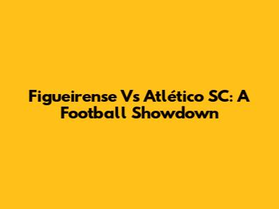 Figueirense Vs Atlético SC: A Football Showdown