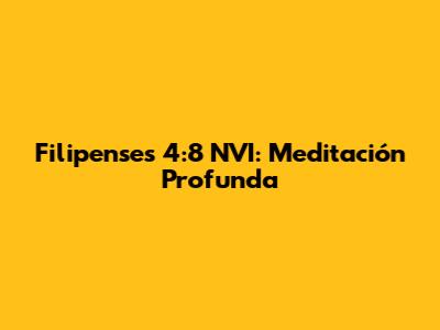 Filipenses 4:8 NVI: Meditación Profunda
