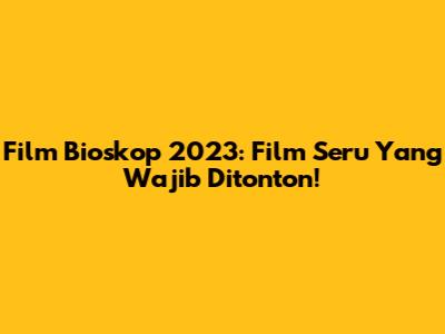 Film Bioskop 2023: Film Seru Yang Wajib Ditonton!
