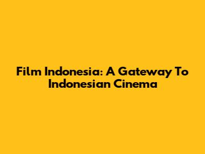 Film Indonesia: A Gateway To Indonesian Cinema