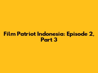 Film Patriot Indonesia: Episode 2, Part 3