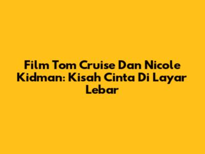 Film Tom Cruise Dan Nicole Kidman: Kisah Cinta Di Layar Lebar