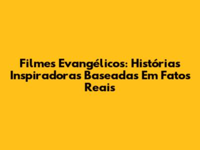 Filmes Evangélicos: Histórias Inspiradoras Baseadas Em Fatos Reais