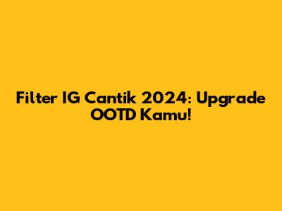 Filter IG Cantik 2024: Upgrade OOTD Kamu!
