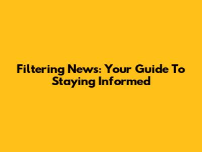 Filtering News: Your Guide To Staying Informed