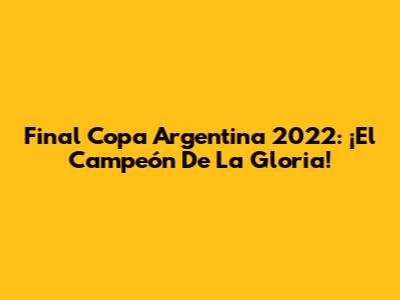 Final Copa Argentina 2022: ¡El Campeón De La Gloria!