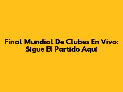 Final Mundial De Clubes En Vivo: Sigue El Partido Aquí