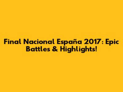 Final Nacional España 2017: Epic Battles & Highlights!