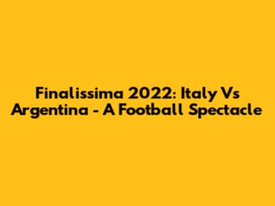 Finalissima 2022: Italy Vs Argentina - A Football Spectacle