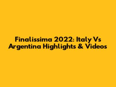 Finalissima 2022: Italy Vs Argentina Highlights & Videos
