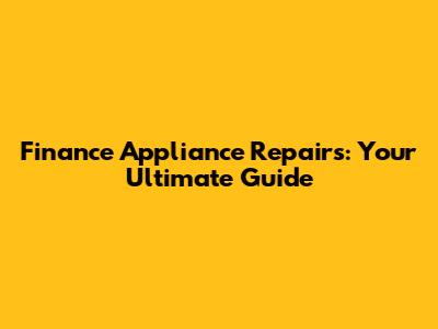 Finance Appliance Repairs: Your Ultimate Guide